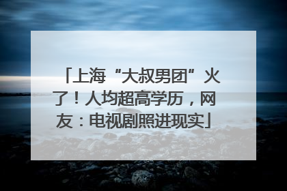 上海“大叔男团”火了！人均超高学历，网友：电视剧照进现实