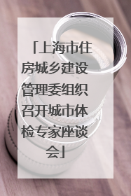 上海市住房城乡建设管理委组织召开城市体检专家座谈会