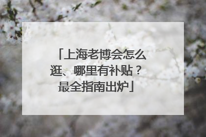 上海老博会怎么逛、哪里有补贴？最全指南出炉