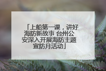 上船第一课，讲好海防新故事 台州公安深入开展海防主题宣防月活动
