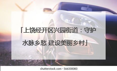 上饶经开区兴园街道：守护水脉乡愁 建设美丽乡村