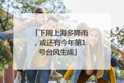 下周上海多降雨，或还有今年第1号台风生成