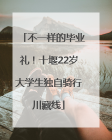 不一样的毕业礼！十堰22岁大学生独自骑行川藏线