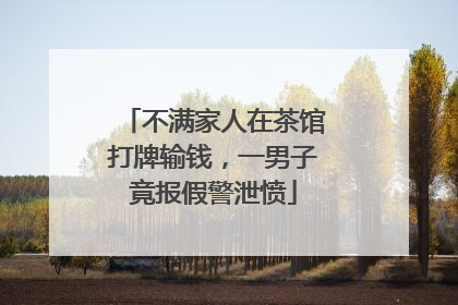 不满家人在茶馆打牌输钱，一男子竟报假警泄愤