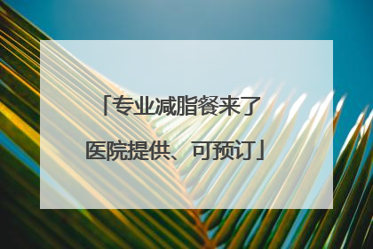 专业减脂餐来了 医院提供、可预订