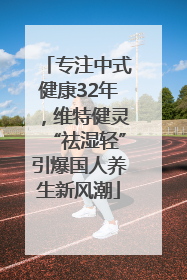 专注中式健康32年，维特健灵“祛湿轻”引爆国人养生新风潮