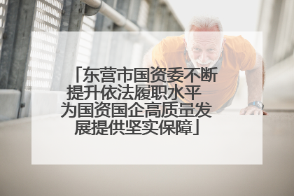 东营市国资委不断提升依法履职水平 为国资国企高质量发展提供坚实保障