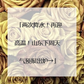 两次降水！再迎高温！山东下周天气预报出炉→