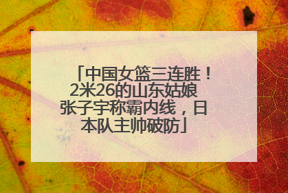 中国女篮三连胜！2米26的山东姑娘张子宇称霸内线，日本队主帅破防
