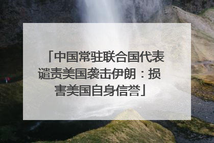 中国常驻联合国代表谴责美国袭击伊朗：损害美国自身信誉
