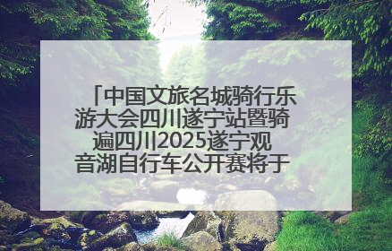 中国文旅名城骑行乐游大会四川遂宁站暨骑遍四川2025遂宁观音湖自行车公开赛将于6月22日开赛