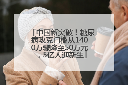 中国新突破！糖尿病攻克门槛从1400万骤降至50万元，5亿人迎新生