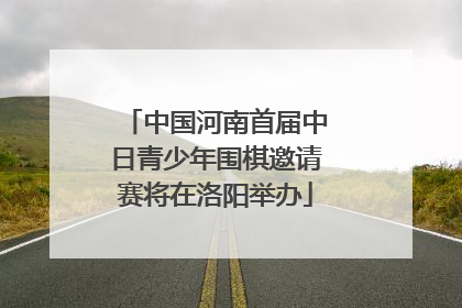 中国河南首届中日青少年围棋邀请赛将在洛阳举办