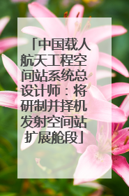 中国载人航天工程空间站系统总设计师：将研制并择机发射空间站扩展舱段