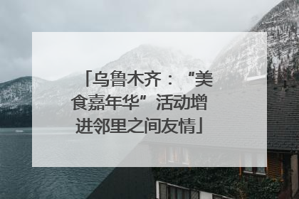 乌鲁木齐：“美食嘉年华”活动增进邻里之间友情