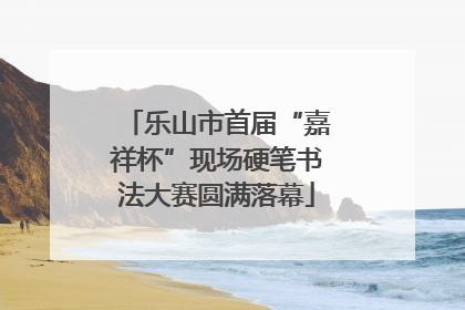 乐山市首届“嘉祥杯”现场硬笔书法大赛圆满落幕
