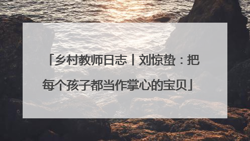 乡村教师日志丨刘惊蛰：把每个孩子都当作掌心的宝贝