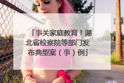 事关家庭教育！湖北省检察院等部门发布典型案（事）例