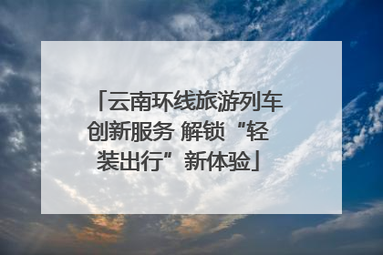 云南环线旅游列车创新服务 解锁“轻装出行”新体验
