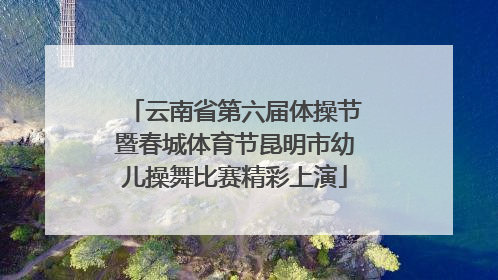 云南省第六届体操节暨春城体育节昆明市幼儿操舞比赛精彩上演