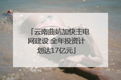 云南曲靖加快主电网建设 全年投资计划达17亿元