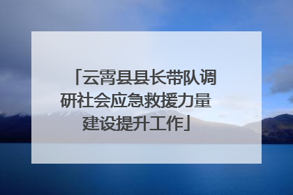 云霄县县长带队调研社会应急救援力量建设提升工作