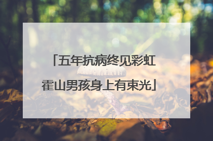 五年抗病终见彩虹 霍山男孩身上有束光