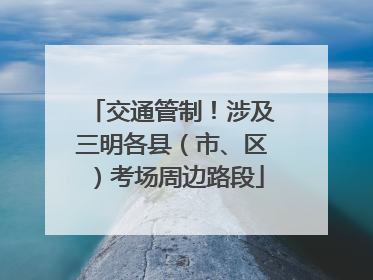 交通管制！涉及三明各县（市、区）考场周边路段