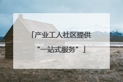 产业工人社区提供“一站式服务”