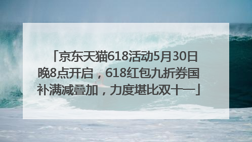 京东天猫618活动5月30日晚8点开启，618红包九折券国补满减叠加，力度堪比双十一