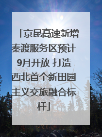 京昆高速新增秦渡服务区预计9月开放 打造西北首个新田园主义交旅融合标杆
