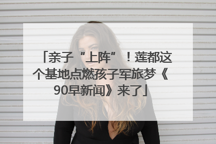 亲子“上阵”！莲都这个基地点燃孩子军旅梦《90早新闻》来了