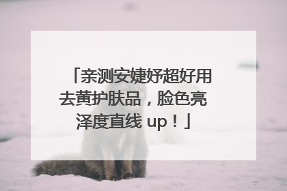 亲测安婕妤超好用去黄护肤品，脸色亮泽度直线 up！