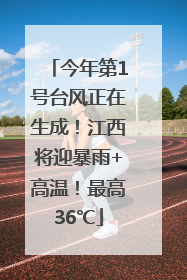 今年第1号台风正在生成！江西将迎暴雨+高温！最高36℃