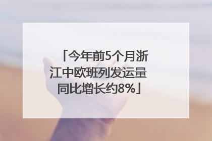 今年前5个月浙江中欧班列发运量同比增长约8%