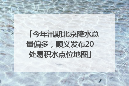 今年汛期北京降水总量偏多，顺义发布20处易积水点位地图