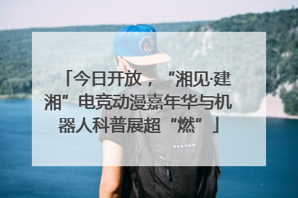 今日开放，“湘见·建湘”电竞动漫嘉年华与机器人科普展超“燃”