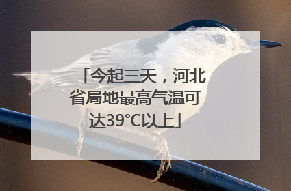今起三天，河北省局地最高气温可达39℃以上