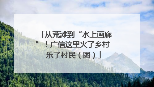 从荒滩到“水上画廊”！广信这里火了乡村 乐了村民（图）
