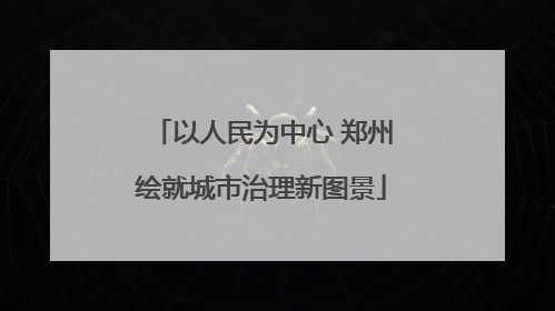 以人民为中心 郑州绘就城市治理新图景