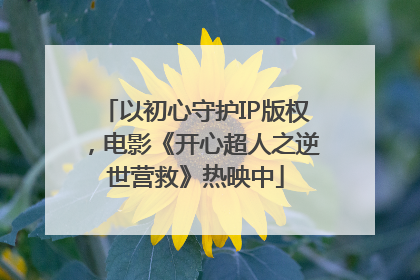 以初心守护IP版权，电影《开心超人之逆世营救》热映中