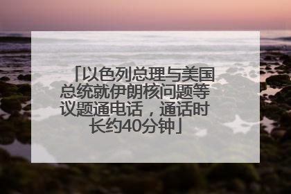以色列总理与美国总统就伊朗核问题等议题通电话，通话时长约40分钟