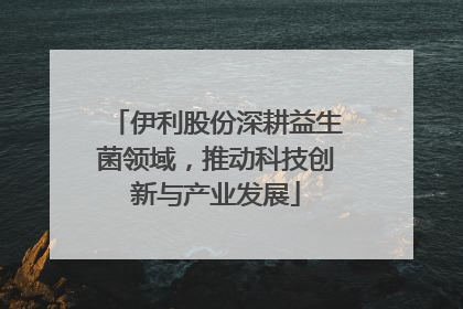 伊利股份深耕益生菌领域，推动科技创新与产业发展