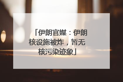 伊朗官媒：伊朗核设施被炸，暂无核污染迹象