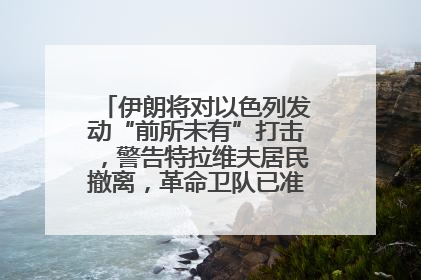 伊朗将对以色列发动“前所未有”打击，警告特拉维夫居民撤离，革命卫队已准备长期全面战争