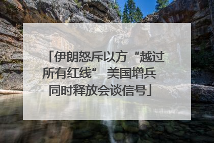 伊朗怒斥以方“越过所有红线” 美国增兵同时释放会谈信号