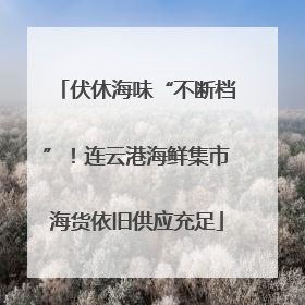 伏休海味“不断档”！连云港海鲜集市海货依旧供应充足