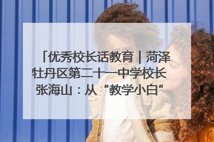 优秀校长话教育｜菏泽牡丹区第二十一中学校长张海山：从“教学小白”到“行家里手”