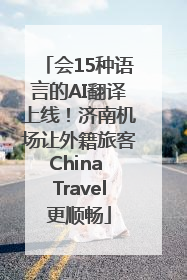 会15种语言的AI翻译上线！济南机场让外籍旅客China Travel更顺畅