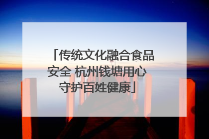 传统文化融合食品安全 杭州钱塘用心守护百姓健康